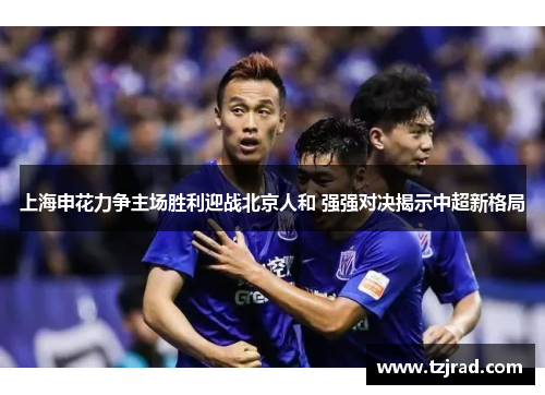 上海申花力争主场胜利迎战北京人和 强强对决揭示中超新格局