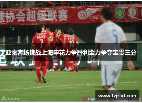 亚泰客场挑战上海申花力争胜利全力争夺宝贵三分