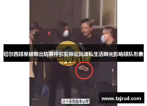 切尔西球星被曝出轨事件引发舆论风波私生活曝光影响球队形象
