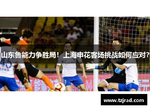 山东鲁能力争胜局！上海申花客场挑战如何应对？