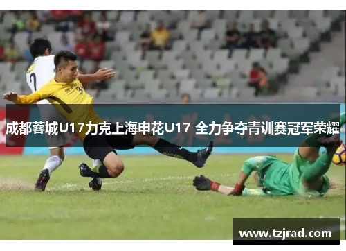 成都蓉城U17力克上海申花U17 全力争夺青训赛冠军荣耀