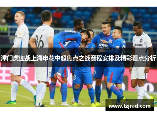 津门虎迎战上海申花中超焦点之战赛程安排及精彩看点分析