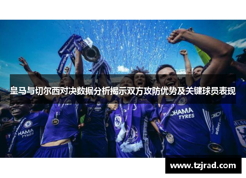 皇马与切尔西对决数据分析揭示双方攻防优势及关键球员表现