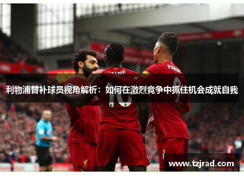 利物浦替补球员视角解析：如何在激烈竞争中抓住机会成就自我