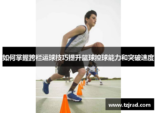 如何掌握跨栏运球技巧提升篮球控球能力和突破速度