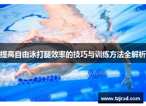 提高自由泳打腿效率的技巧与训练方法全解析