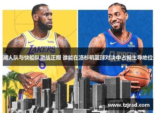 湖人队与快船队激战正酣 谁能在洛杉矶篮球对决中占据主导地位