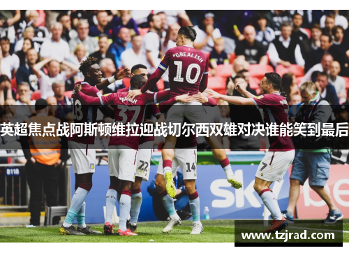 英超焦点战阿斯顿维拉迎战切尔西双雄对决谁能笑到最后