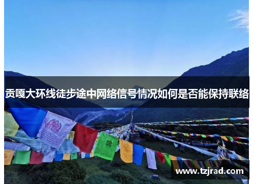 贡嘎大环线徒步途中网络信号情况如何是否能保持联络