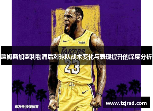 詹姆斯加盟利物浦后对球队战术变化与表现提升的深度分析